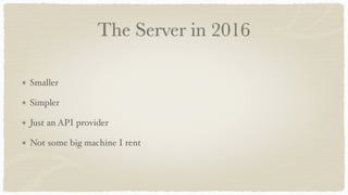 The Server in 2016
Smaller
Simpler
Just an API provider
Not some big machine I rent
 
