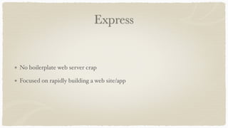 Express
No boilerplate web server crap
Focused on rapidly building a web site/app
 