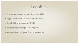 LoopBack
Open source framework designed for APIs
Rapid creation of Models and RESTAPIs
Simple ORM system for CRUD
Support for JavaScript apps (Angular)
Very detailed/conﬁgurable security policies
 
