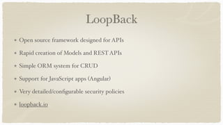 LoopBack
Open source framework designed for APIs
Rapid creation of Models and RESTAPIs
Simple ORM system for CRUD
Support for JavaScript apps (Angular)
Very detailed/conﬁgurable security policies
loopback.io
 