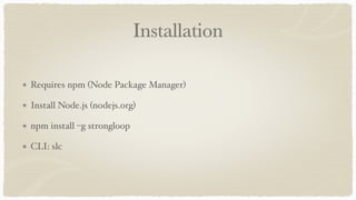 Installation
Requires npm (Node Package Manager)
Install Node.js (nodejs.org)
npm install –g strongloop
CLI: slc
 
