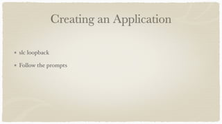 Creating an Application
slc loopback
Follow the prompts
 