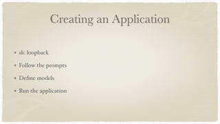Creating an Application
slc loopback
Follow the prompts
Deﬁne models
Run the application
 