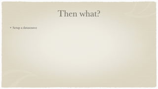 Then what?
Setup a datasource
 