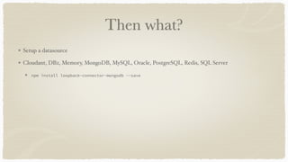 Then what?
Setup a datasource
Cloudant, DB2, Memory, MongoDB, MySQL, Oracle, PostgreSQL, Redis, SQL Server
npm install loopback-connector-mongodb --save
 