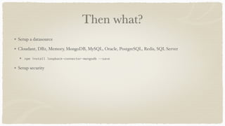 Then what?
Setup a datasource
Cloudant, DB2, Memory, MongoDB, MySQL, Oracle, PostgreSQL, Redis, SQL Server
npm install loopback-connector-mongodb --save
Setup security
 