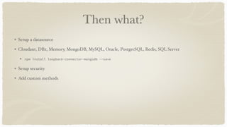 Then what?
Setup a datasource
Cloudant, DB2, Memory, MongoDB, MySQL, Oracle, PostgreSQL, Redis, SQL Server
npm install loopback-connector-mongodb --save
Setup security
Add custom methods
 