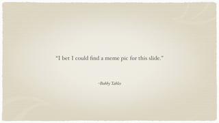 –Bobby Tables
“I bet I could ﬁnd a meme pic for this slide.”
 