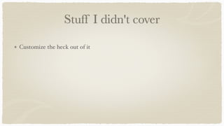 Stuff I didn't cover
Customize the heck out of it
 