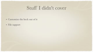 Stuff I didn't cover
Customize the heck out of it
File support
 