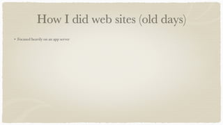 How I did web sites (old days)
Focused heavily on an app server
 