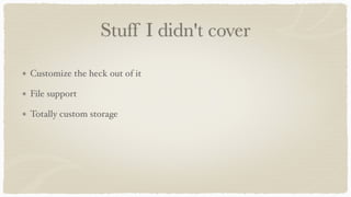 Stuff I didn't cover
Customize the heck out of it
File support
Totally custom storage
 