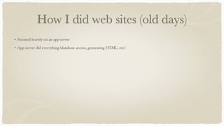 How I did web sites (old days)
Focused heavily on an app server
App server did everything (database access, generating HTML, etc)
 