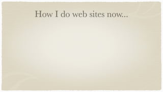 How I do web sites now...
The client doesn't suck anymore!
Mobile is everywhere - apps, apps, and more apps!
 