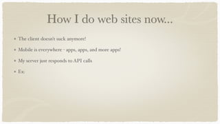 How I do web sites now...
The client doesn't suck anymore!
Mobile is everywhere - apps, apps, and more apps!
My server jus...