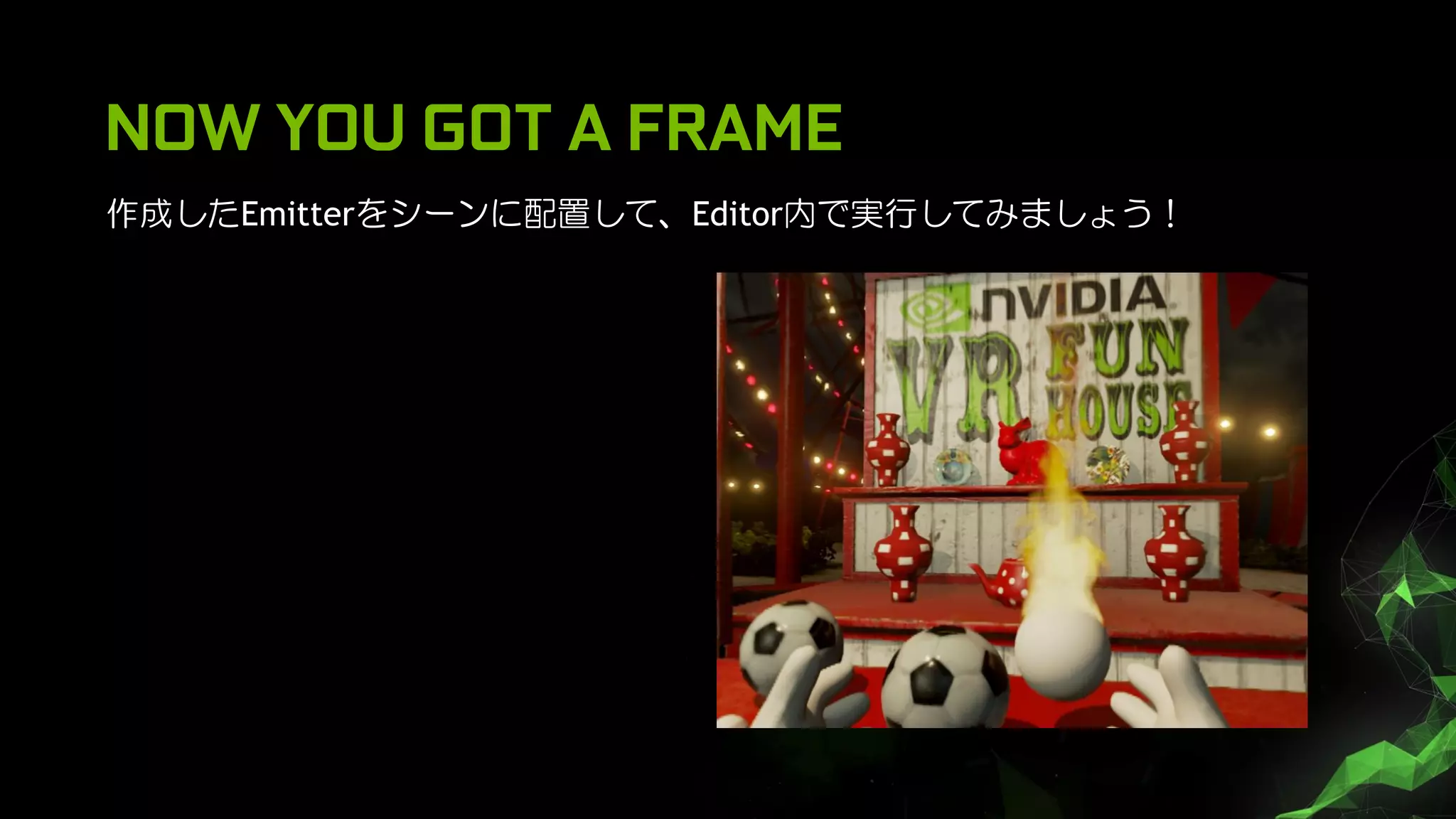 NOW YOU GOT A FRAME
作成したEmitterをシーンに配置して、Editor内で実行してみましょう！
 