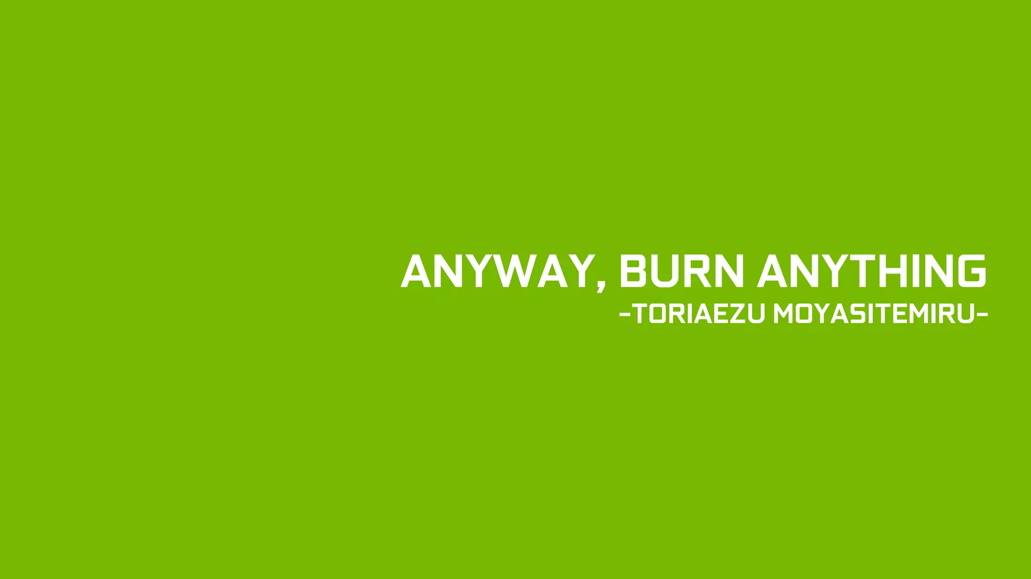 ANYWAY, BURN ANYTHING
-TORIAEZU MOYASITEMIRU-
 