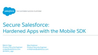 Secure Salesforce:
Hardened Apps with the Mobile SDK
​Martin Vigo
​Product Security Engineer
​mvigo@salesforce.com
​@martin_vigo
​
​Max Feldman
​Product Security Engineer
​m.feldman@salesforce.com
​
 