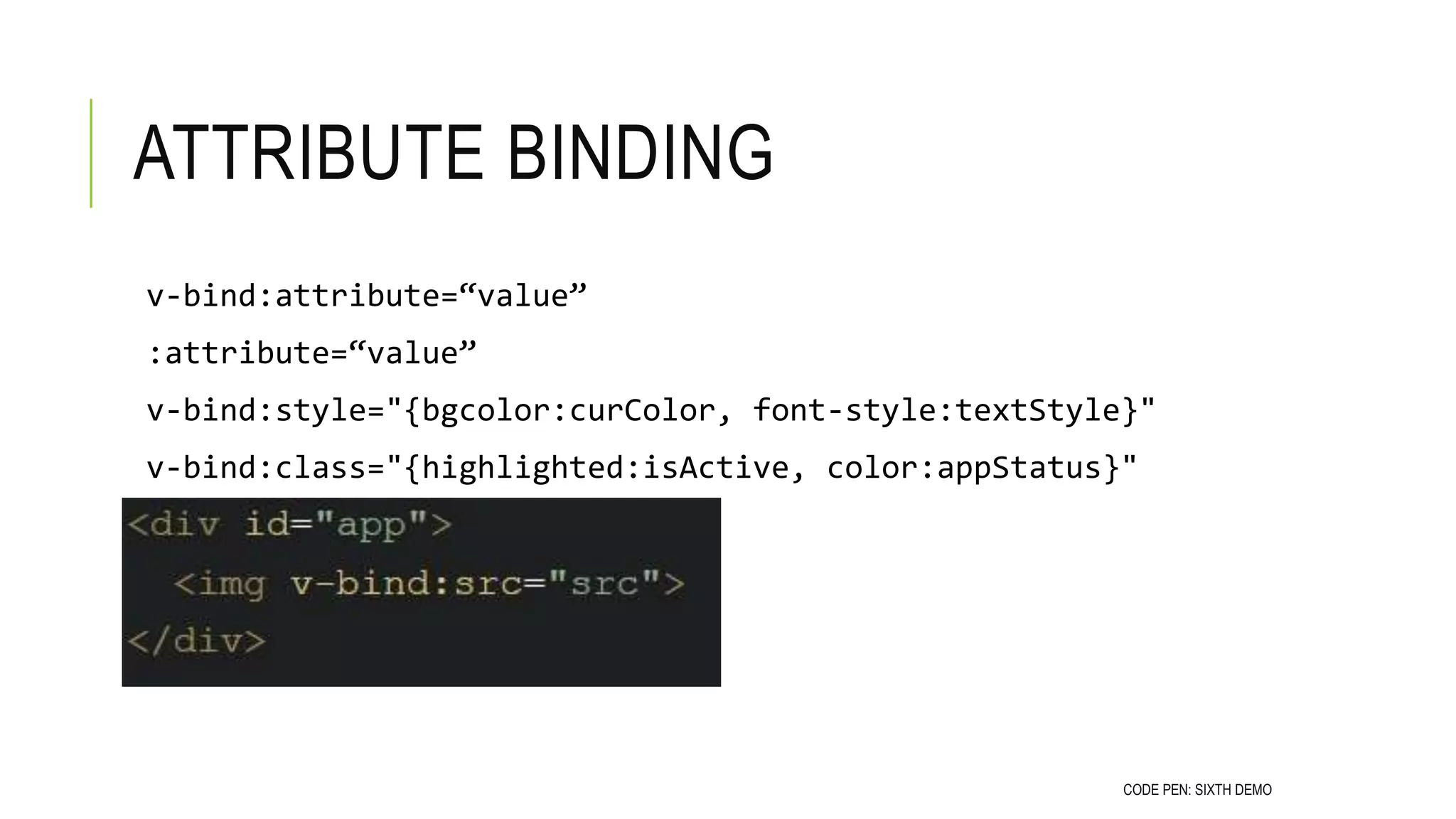 ATTRIBUTE BINDING
v-bind:attribute=“value”
:attribute=“value”
v-bind:style="{bgcolor:curColor, font-style:textStyle}"
v-bind:class="{highlighted:isActive, color:appStatus}"
CODE PEN: SIXTH DEMO
 