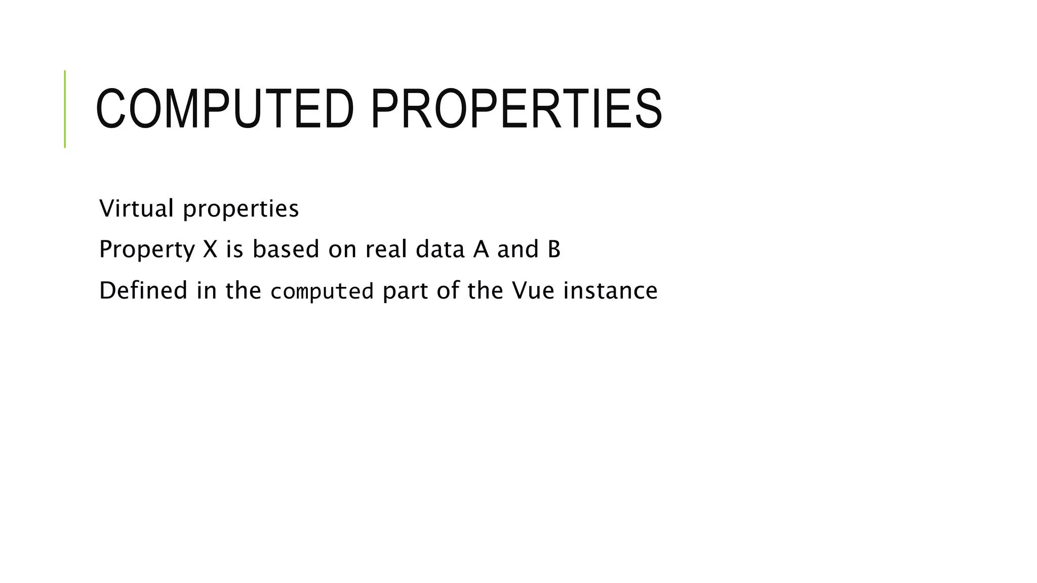 COMPUTED PROPERTIES
Virtual properties
Property X is based on real data A and B
Defined in the computed part of the Vue instance
 