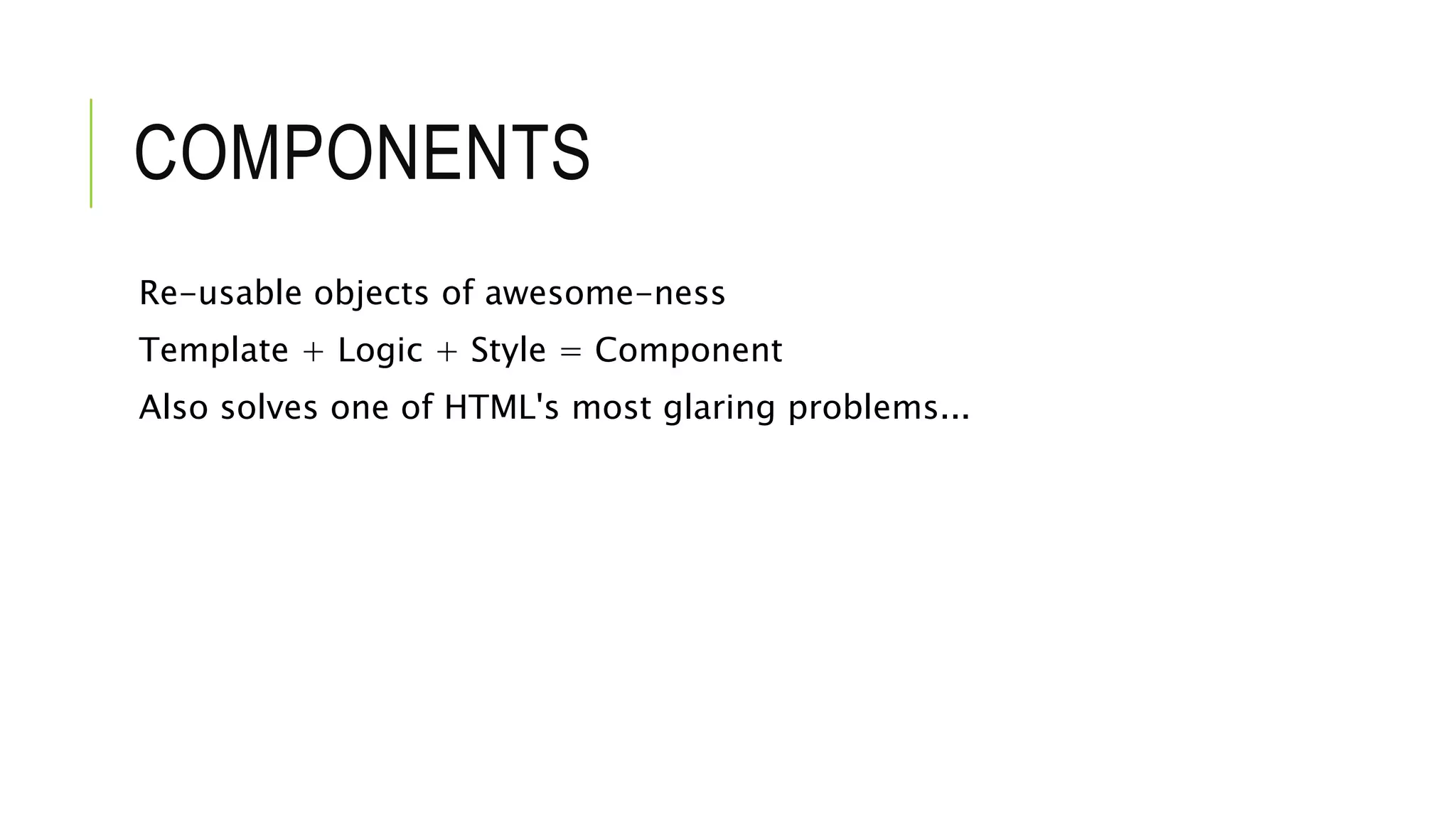 COMPONENTS
Re-usable objects of awesome-ness
Template + Logic + Style = Component
Also solves one of HTML's most glaring problems...
 