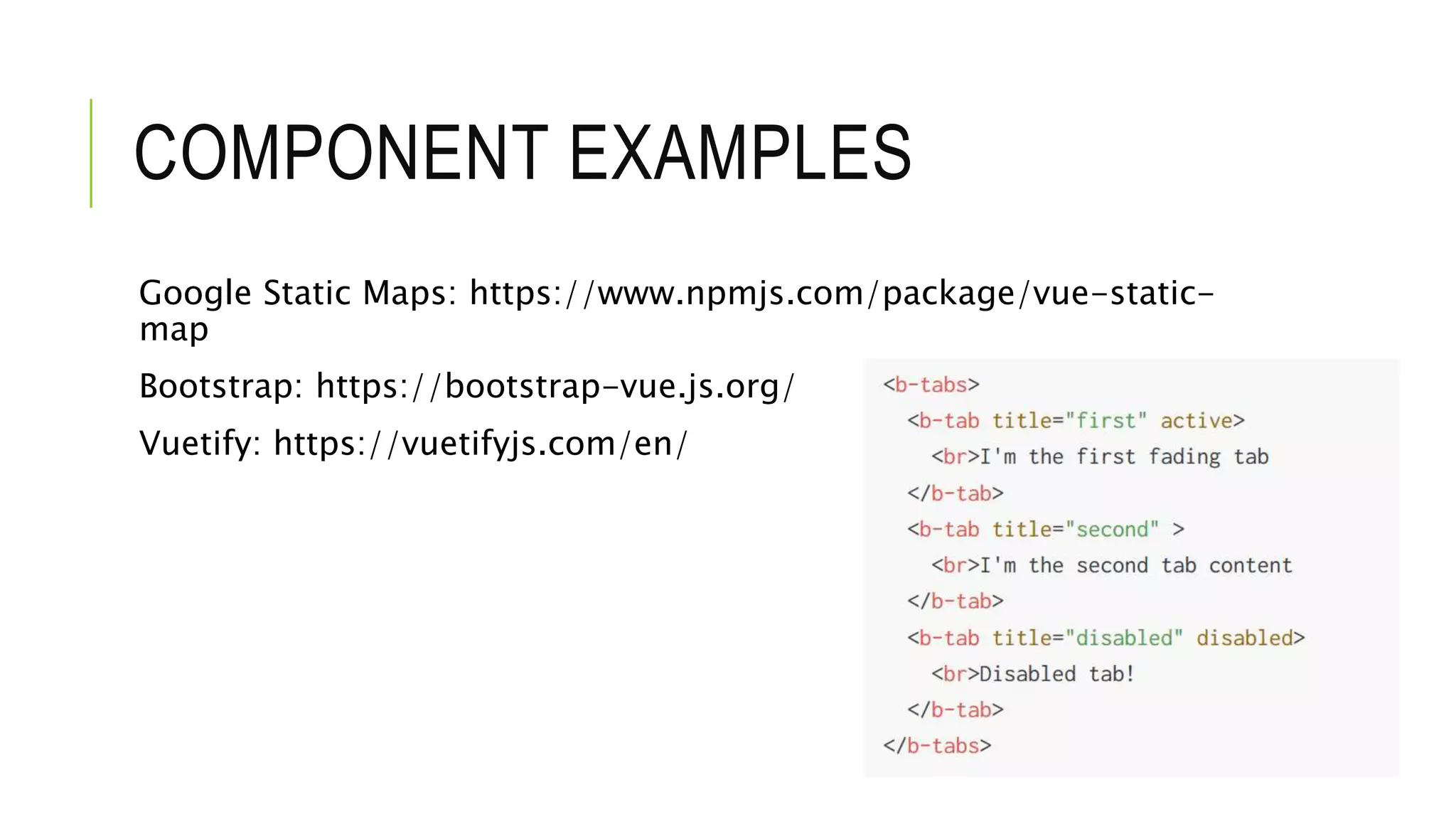 COMPONENT EXAMPLES
Google Static Maps: https://www.npmjs.com/package/vue-static-
map
Bootstrap: https://bootstrap-vue.js.org/
Vuetify: https://vuetifyjs.com/en/
 