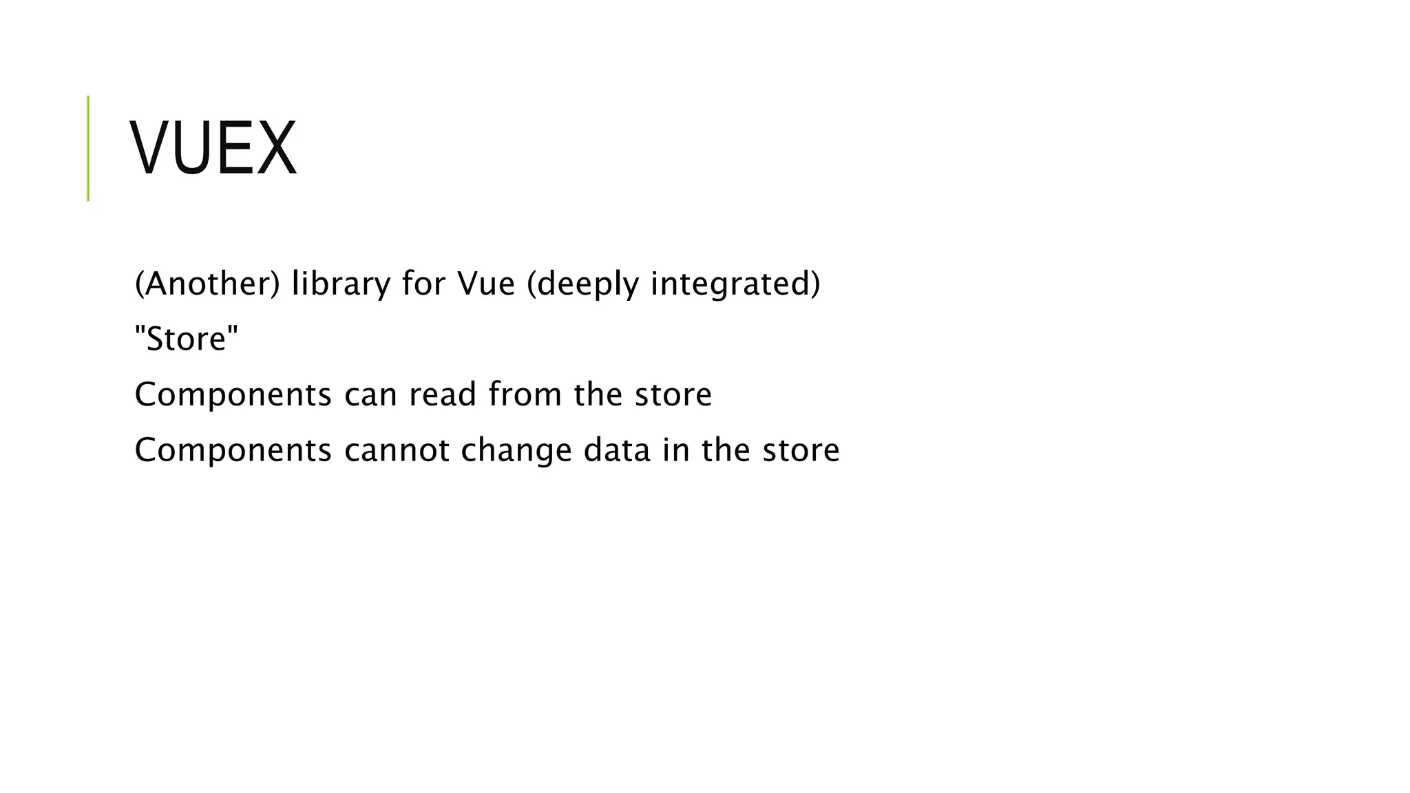 VUEX
(Another) library for Vue (deeply integrated)
"Store"
Components can read from the store
Components cannot change data in the store
 