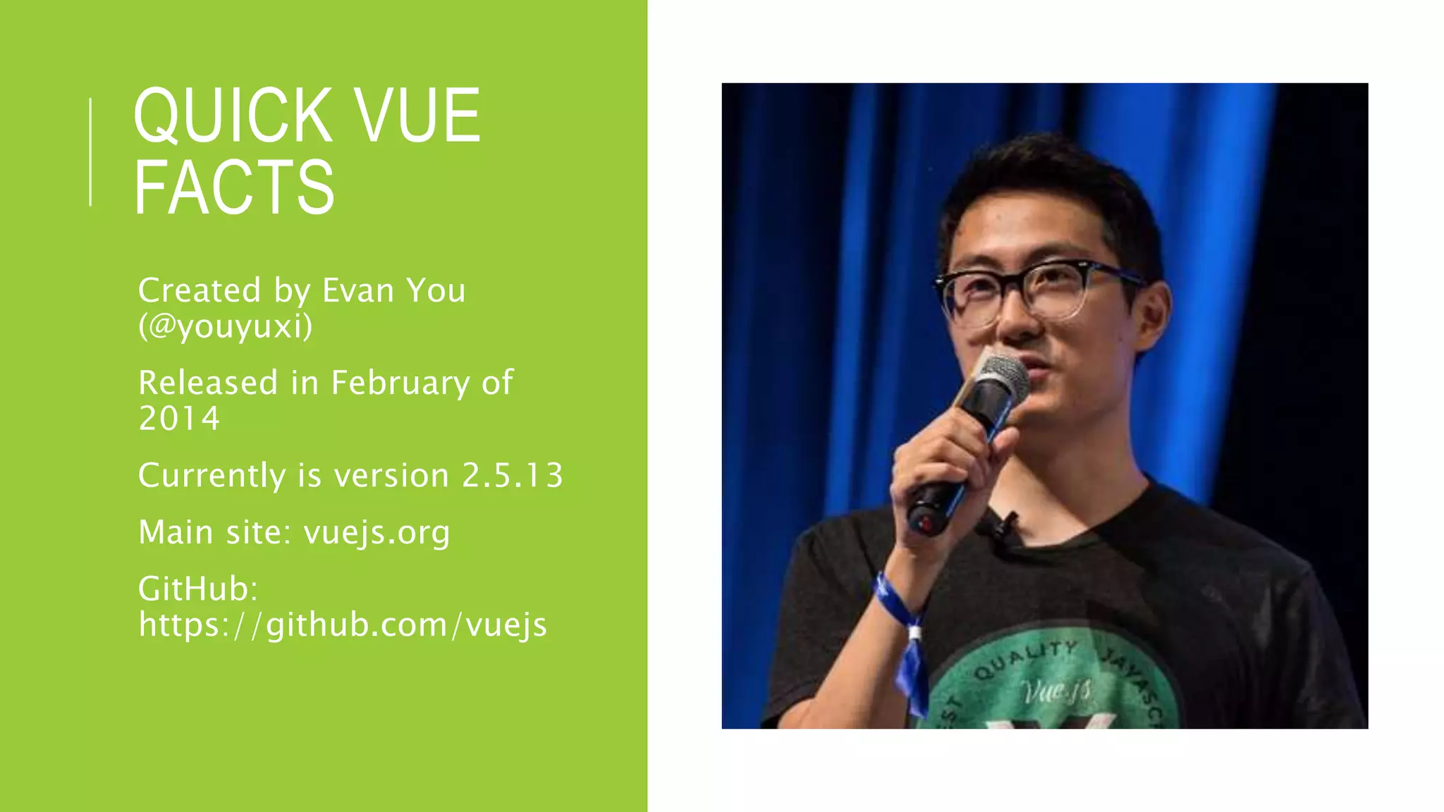 QUICK VUE
FACTS
Created by Evan You
(@youyuxi)
Released in February of
2014
Currently is version 2.5.13
Main site: vuejs.org
GitHub:
https://github.com/vuejs
 