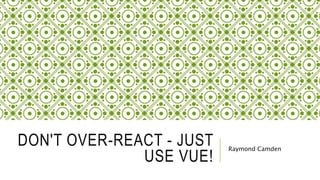 DON'T OVER-REACT - JUST
USE VUE!
Raymond Camden
 