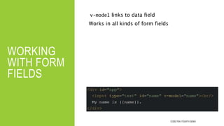 WORKING
WITH FORM
FIELDS
v-model links to data field
Works in all kinds of form fields
CODE PEN: FOURTH DEMO
 
