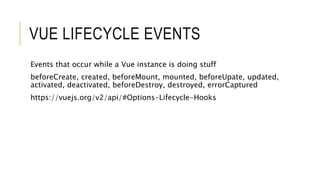 VUE LIFECYCLE EVENTS
Events that occur while a Vue instance is doing stuff
beforeCreate, created, beforeMount, mounted, beforeUpate, updated,
activated, deactivated, beforeDestroy, destroyed, errorCaptured
https://vuejs.org/v2/api/#Options-Lifecycle-Hooks
 