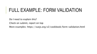 FULL EXAMPLE: FORM VALIDATION
Do I need to explain this?
Check on submit, report on top
More examples: https://vuejs.org/v2/cookbook/form-validation.html
 