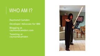 WHO AM I?
Raymond Camden
Developer Advocate for IBM
Blogging at
raymondcamden.com
Tweeting at
raymondcamden
 