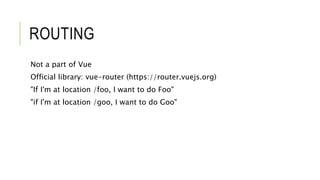 ROUTING
Not a part of Vue
Official library: vue-router (https://router.vuejs.org)
"If I'm at location /foo, I want to do Foo"
"if I'm at location /goo, I want to do Goo"
 