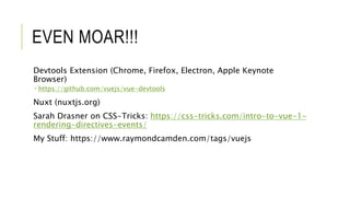 EVEN MOAR!!!
Devtools Extension (Chrome, Firefox, Electron, Apple Keynote
Browser)
 https://github.com/vuejs/vue-devtools
Nuxt (nuxtjs.org)
Sarah Drasner on CSS-Tricks: https://css-tricks.com/intro-to-vue-1-
rendering-directives-events/
My Stuff: https://www.raymondcamden.com/tags/vuejs
 