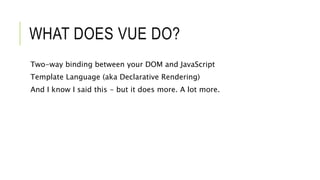 WHAT DOES VUE DO?
Two-way binding between your DOM and JavaScript
Template Language (aka Declarative Rendering)
And I know I said this - but it does more. A lot more.
 