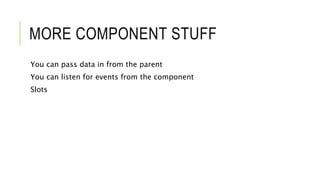 MORE COMPONENT STUFF
You can pass data in from the parent
You can listen for events from the component
Slots
 