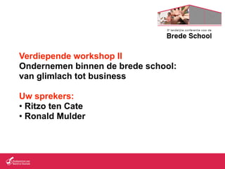 Verdiepende workshop II
Ondernemen binnen de brede school:
van glimlach tot business

Uw sprekers:
• Ritzo ten Cate
• Ronald Mulder
 