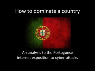 How to dominate a country




   An analysis to the Portuguese
internet exposition to cyber-attacks
 