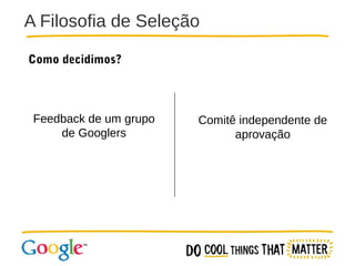 A Filosofia de Seleção
Como decidimos?

Feedback de um grupo
de Googlers

Comitê independente de
aprovação

 