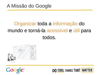 A Missão do Google
Organizar toda a informação do
mundo e torná-la acessível e útil para
todos.

 