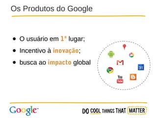 Os Produtos do Google

● O usuário em 1º lugar;
● Incentivo à inovação;
● busca ao impacto global

 