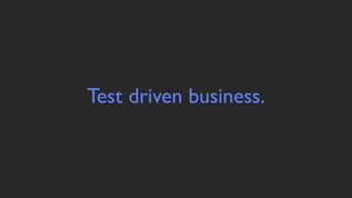Test driven business.
 