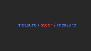 measure / steer / measure
 