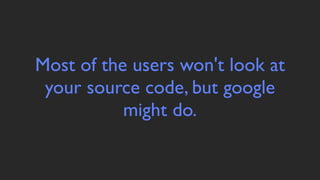 Most of the users won't look at
 your source code, but google
           might do.
 