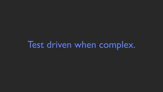 Test driven when complex.
 