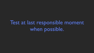 Test at last responsible moment
          when possible.
 