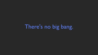 There's no big bang.
 