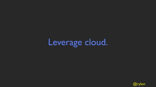 Leverage cloud.



                  @rylon
 