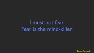 I must not fear.
Fear is the mind-killer.


                           Bene Gesserit
 